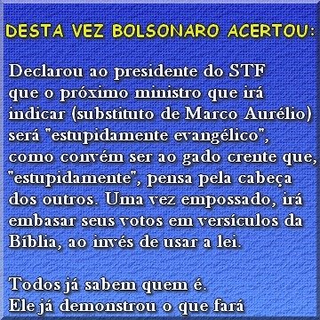 Bolsonaro quer que seu novo ministro no STF seja ESTUPIDAMENTE EVANGÉLICO. Pelo menos quanto ao termo "estupidamente" ele acertou, pois somente quem é estúpido pode usar versículos da Bíblia para embasar votos no STF. O pior é que essa pessoa existe.