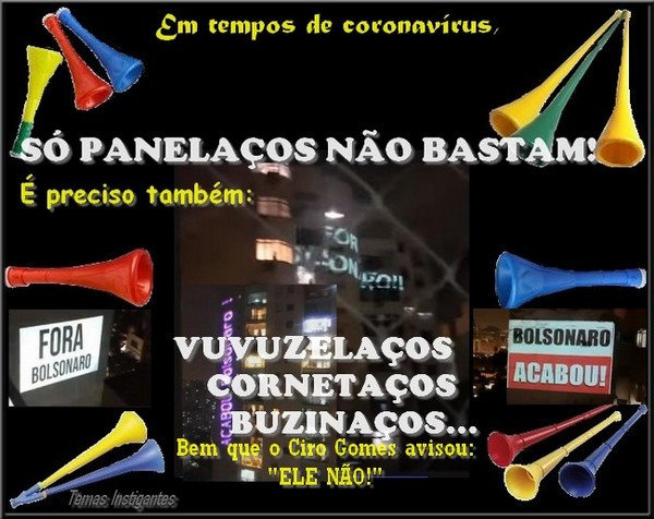 Durante as eleições, Ciro Gomes avisou: "[...] qualquer um, mas ELE NÃO!". Está aí o resultado! Em tempos de coronavírus, que se tenha consciência e não se façam protestos de rua. Mas panelaços, vuvuzelaços e buzinaços, isto pode.Sou pelas vuvuzelas.